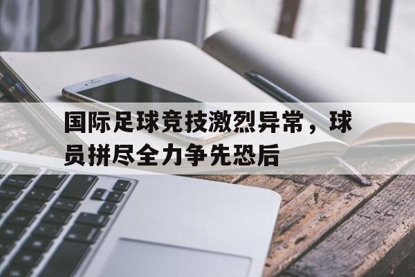 包含国际足球竞技激烈异常，球员拼尽全力争先恐后的词条
