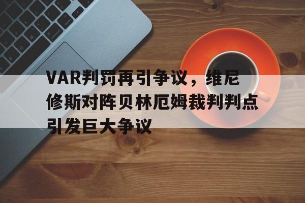 VAR判罚再引争议，维尼修斯对阵贝林厄姆裁判判点引发巨大争议